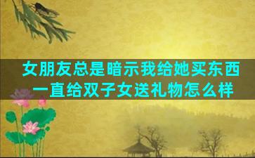 女朋友总是暗示我给她买东西 一直给双子女送礼物怎么样
